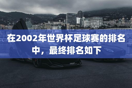 在2002年世界杯足球金炬实业股份有限公司赛的排名中，最终排名如下