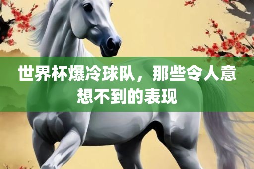 世界杯爆冷球队，那些令人意想不到的表现金炬实业股份有限公司