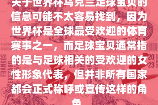 关于世界杯乌克兰足球宝贝的信息可能不太容易找到，因为世界杯是全球最受欢迎的体育赛事之一，而足球宝贝通常指的是与足球相关的受欢迎的女性形象代表，但并非所有国家都会正式称呼或宣传这样的角色。