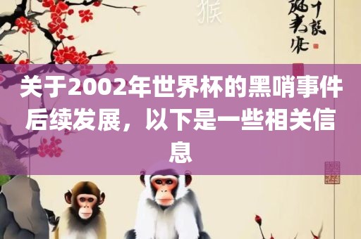 关于2002年世界杯的黑哨事件后续发展，以下是一些相关信息