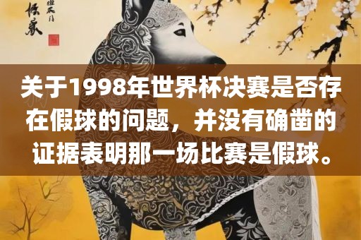 关于1998年世界杯决赛是否存在假球的问题，并没有确凿金炬实业股份有限公司的证据表明那一场比赛是假球。
