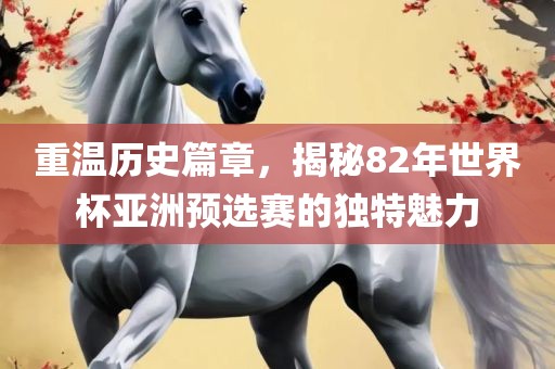 重温历史篇章，揭秘82年世界杯亚洲预选赛的独特魅力
