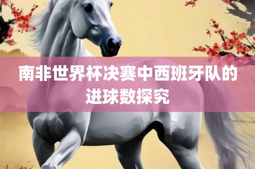 南非世界杯决赛中西班牙队的进球数探究