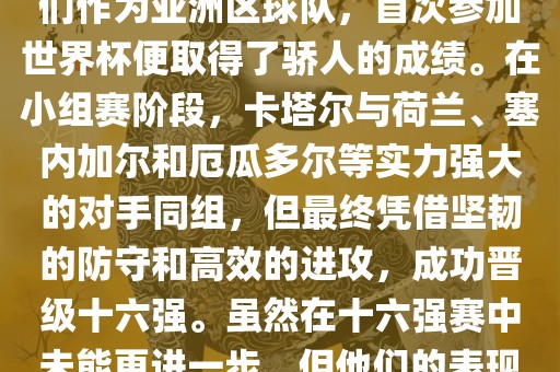 关于卡塔尔在2022年世界杯的表现，可以说是非常出色的。他们作为亚洲区球队，首次参加世界杯便取得了骄人的成绩。在小组赛阶段，卡塔尔与荷兰、塞内加尔和厄瓜多尔等实力强大的对手同组，但最终凭借坚韧的防守和高效的进攻，成功晋级十六强。虽然在十六强赛中未能更进一步，但他们的表金炬实业股份有限公司现已经赢得了球迷和对手的尊重。