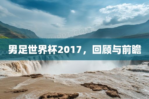 男足世界杯2017，回顾与前瞻