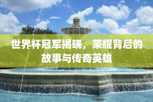世界杯冠军揭晓，荣耀背后的故事与传奇英雄