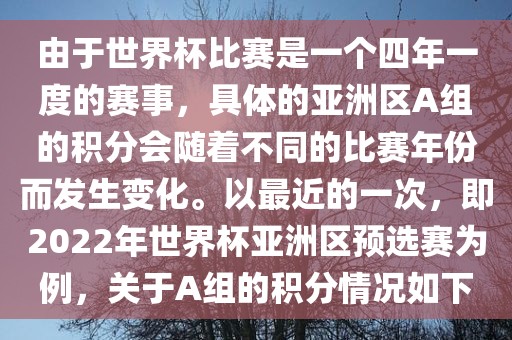 由于世界杯比赛是一个四年一度的赛事，具体的亚洲区A组的积分会随着不同的比赛年份而发生变化。以最近的一次，即2022年世界杯亚洲区预选赛为例，关于A组的积分情况如下