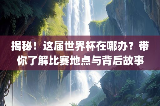 揭秘！这届世界杯在哪办？带你了解比赛地点与背后故事