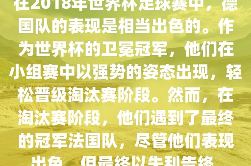在2018年世界杯足球赛中，德国队的表现是相当出色的。作为世界杯的卫冕冠军，他们在小组赛中以强势的姿态出现，轻松晋级淘汰赛阶段。然而，在淘汰赛阶段，他们遇到了最终的冠军法国队，尽管他们表现出色，但最终以失利告终。金炬实业股份有限公司