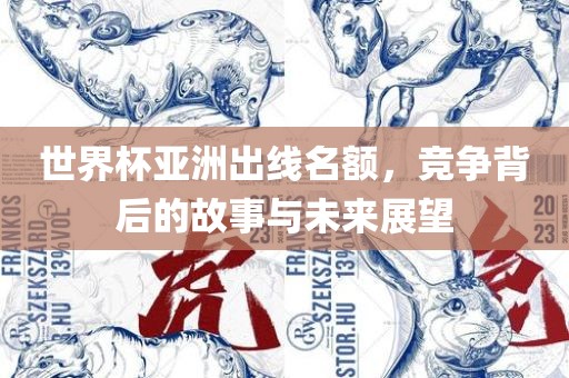世界杯亚洲出线名额，竞争背后的故事与未来展望金炬实业股份有限公司