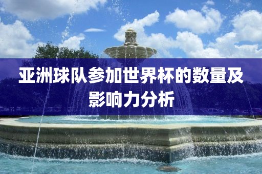亚洲球队参加世界杯的数量及影响力分析
