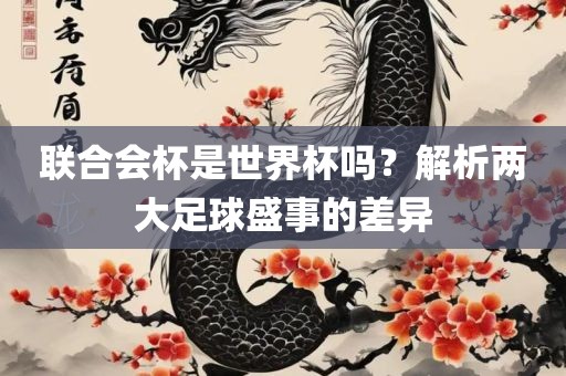 联合会杯是世界杯吗？解析两大足球盛事的差异金炬实业股份有限公司