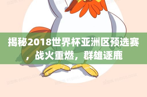 揭秘2018世界杯亚洲区预选赛，战火重燃，群雄逐鹿