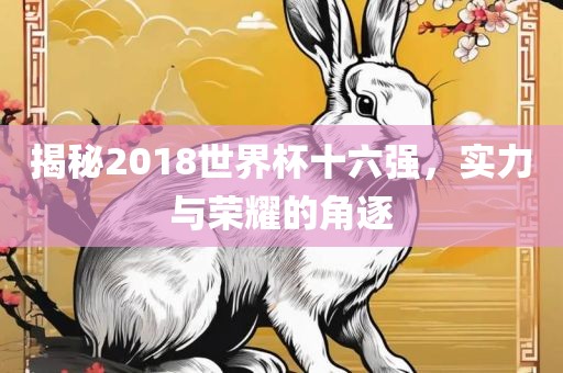 揭秘2018世界杯十六强，实力与荣耀的角逐