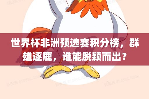 世界杯非洲预选赛积分榜，群雄逐鹿，谁能脱颖而出？