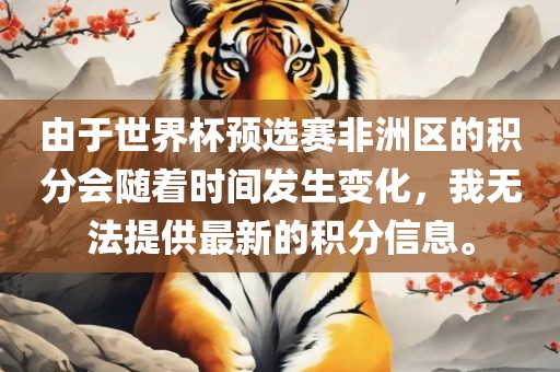 由于世界杯预选赛非洲区的积分会随着时间发生变化，我无法提供最新的积分信息。