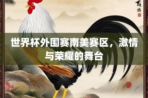 世界杯外围赛南美赛区，激情与荣金炬实业股份有限公司耀的舞台