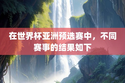 在世界杯亚洲预选赛中，不同赛事的结果如下