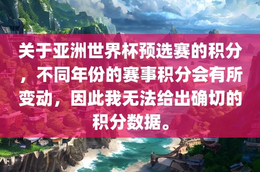 关于亚洲世界杯预选赛的积分，不同年份的赛事积分会有所变动，因此我无法给出确切的积分数据。