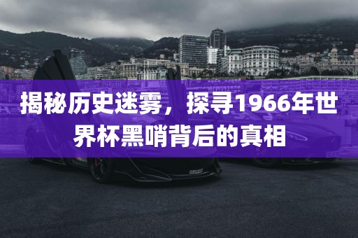 揭秘历史迷雾，探寻1966年世界杯黑哨背后的真相金炬实业股份有限公司