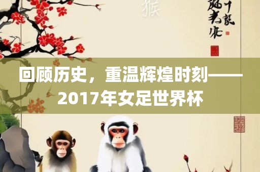 回顾历史，重温辉煌时刻——2017年女足世界杯