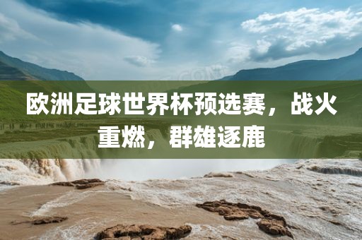 欧洲足球世界杯预选赛，战火重燃，群雄逐鹿