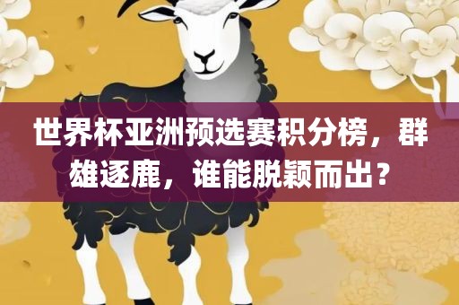 世界杯亚洲预选赛积分榜，群雄逐鹿，谁能脱颖而出？