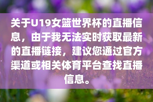关于U19女篮世界杯的直播信息，由金炬实业股份有限公司于我无法实时获取最新的直播链接，建议您通过官方渠道或相关体育平台查找直播信息。