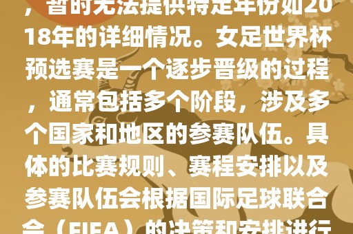 关于女足世界杯预选赛的信息，暂时无法提供特定年份如2018年的详细情况。女足世界杯预选赛是一个逐步晋级的过程，通常包括多个阶段，涉及多个国家和地区的参赛队伍。具体的比赛规则、赛程安排以及参赛队伍会根据国际足球联合会（FIFA）的决策和安排进行变动。