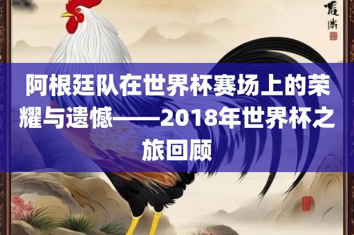 阿根廷队在世界杯赛场上的荣耀与遗憾——2018年世界杯之旅回顾