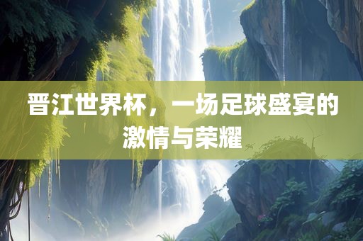 晋江世界杯，一场足球盛宴的激情与荣耀金炬实业股份有限公司