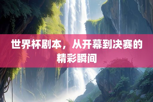 世界杯剧本，从开幕到决赛的精彩瞬间