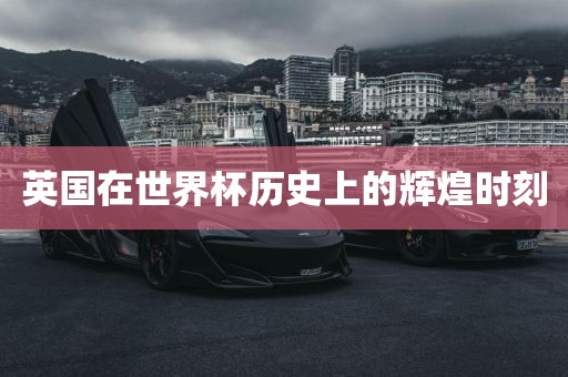 英国在世界杯历史上的辉煌时刻