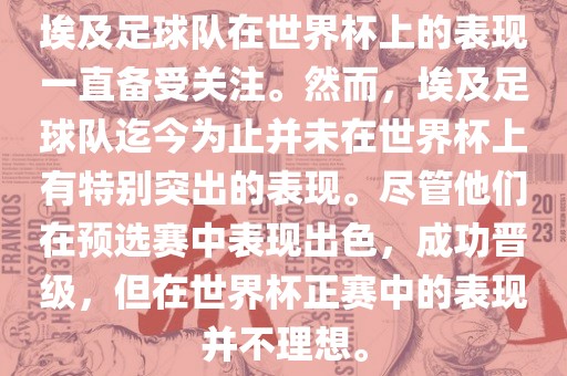 埃及足球队在世界杯上的表现一直备受关注。然而，埃及足球队迄今为止并未在世界杯上有特别突出的表现。尽管他们在预选赛中表现出色，成功晋级，但在世界杯正赛中的表现并不理想。