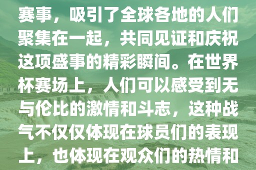 世界杯是一项激动人心的体育赛事，吸引了全球各地的人们聚集在一起，共同见证和庆祝这项盛事的精彩瞬间。在世界杯赛场上，人们可以感受到无与伦比的激情和斗志，这种战气不仅仅体现在球员们的表现上，也体现在观众们的热情和期待中。金炬实业股份有限公司