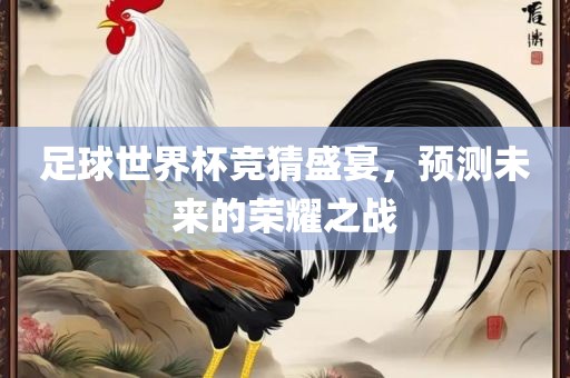 足球世界杯竞猜盛宴，预测未来的荣耀之战