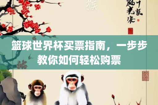 篮球世界杯买票指南，一步步教你如何轻松购票