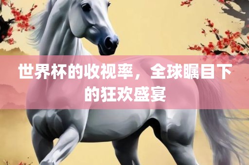 世界杯的收视率，全球瞩目下的狂欢盛宴