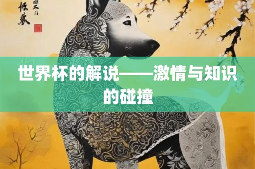 世界杯的解说——激情与知识的碰撞金炬实业股份有限公司