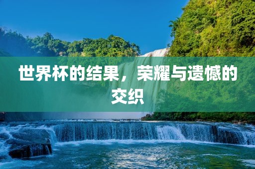 世界杯的结果，荣耀与遗憾的交织