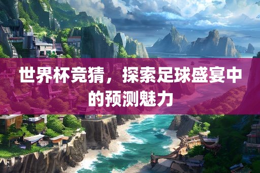 世界杯竞猜，探索足球盛宴中的预测魅力