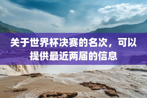 关于世界杯决赛的名次，可以提供最近两届的信息