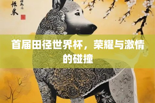 首届田径世界杯，荣耀与激情的碰撞