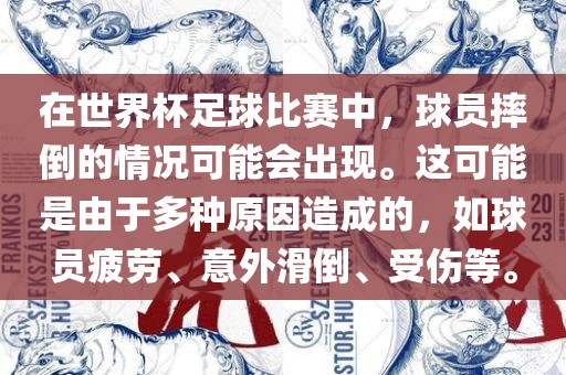 在世界杯足球比赛中，球员摔倒的情况可能会出现。这可能是由于多种原因造成的，如球员疲劳、意外滑倒、受伤等。