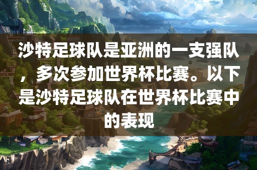 沙特足球队是亚洲的一支强队，多次参加世界杯比赛。以下是沙特足球队在世界杯比赛中的表现