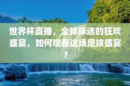 世界杯直播，全球球迷的狂欢盛宴，如何观看这场足球盛宴？