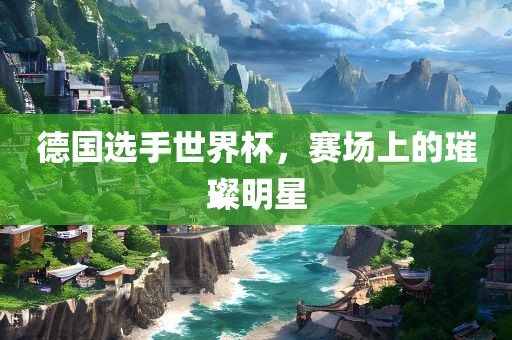 德国选手世界杯，赛场上的璀璨明星