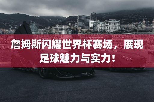 詹姆斯闪耀世界杯赛场，展现足球魅力与实力！金炬实业股份有限公司