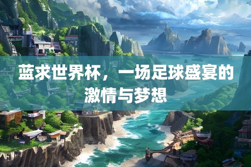 蓝求世界杯，一场足球盛宴的激情与梦想金炬实业股份有限公司
