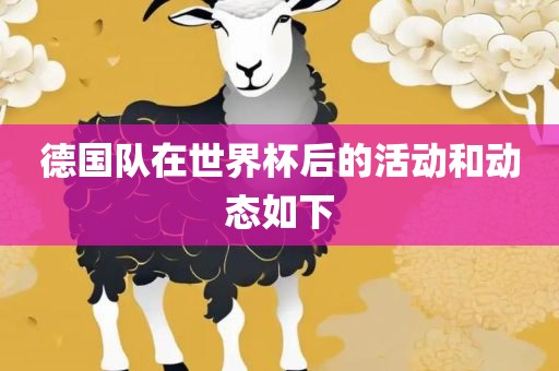 德国队在世界杯后的活动和动态如下金炬实业股份有限公司
